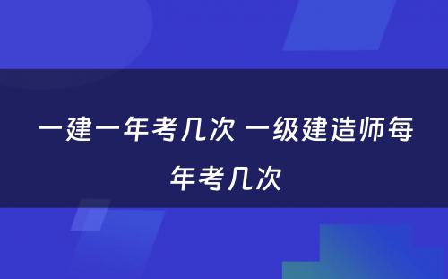 一建一年考几次 一级建造师每年考几次