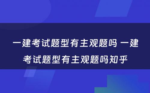 一建考试题型有主观题吗 一建考试题型有主观题吗知乎