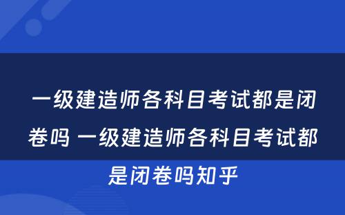 一级建造师各科目考试都是闭卷吗 一级建造师各科目考试都是闭卷吗知乎