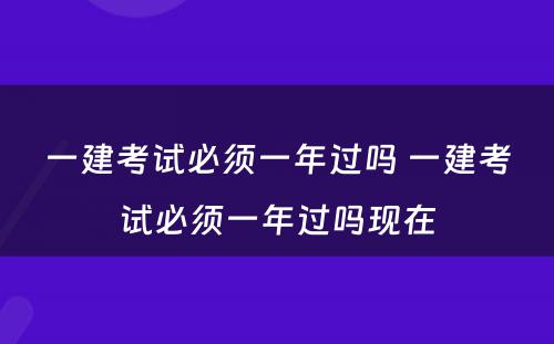 一建考试必须一年过吗 一建考试必须一年过吗现在