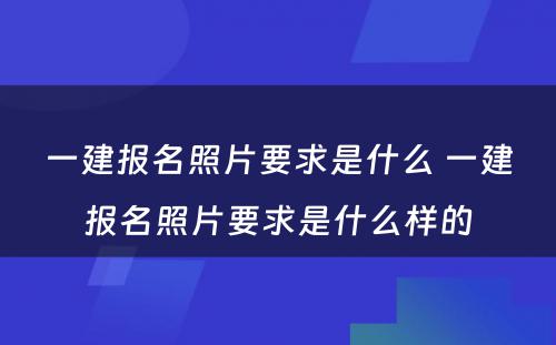 一建报名照片要求是什么 一建报名照片要求是什么样的