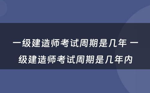 一级建造师考试周期是几年 一级建造师考试周期是几年内