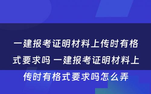 一建报考证明材料上传时有格式要求吗 一建报考证明材料上传时有格式要求吗怎么弄