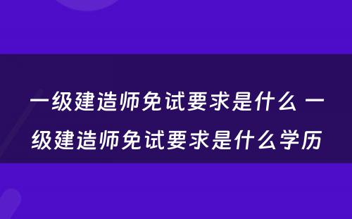 一级建造师免试要求是什么 一级建造师免试要求是什么学历