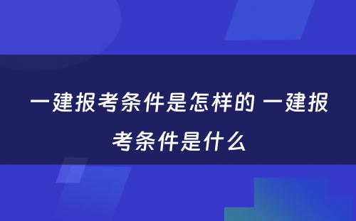 一建报考条件是怎样的 一建报考条件是什么