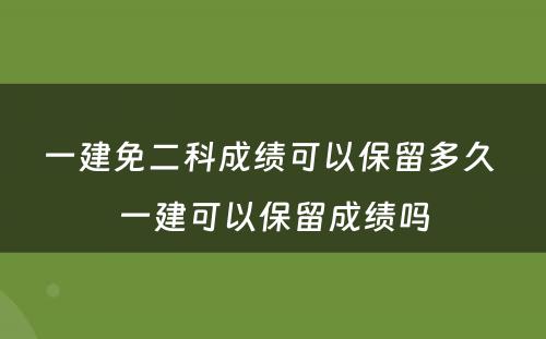 一建免二科成绩可以保留多久 一建可以保留成绩吗