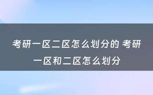 考研一区二区怎么划分的 考研一区和二区怎么划分