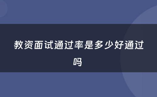 教资面试通过率是多少好通过吗 