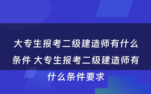 大专生报考二级建造师有什么条件 大专生报考二级建造师有什么条件要求