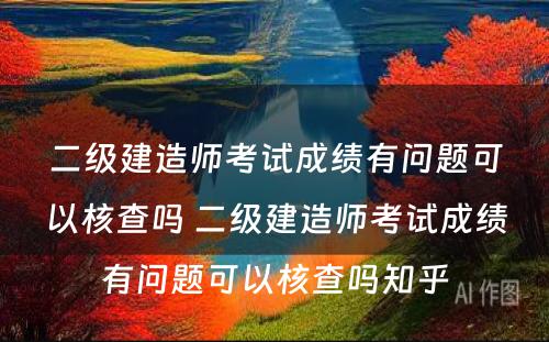 二级建造师考试成绩有问题可以核查吗 二级建造师考试成绩有问题可以核查吗知乎