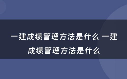 一建成绩管理方法是什么 一建成绩管理方法是什么