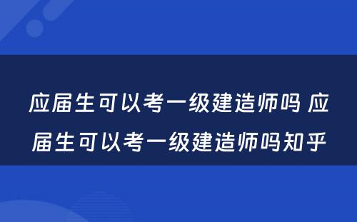 应届生可以考一级建造师吗 应届生可以考一级建造师吗知乎