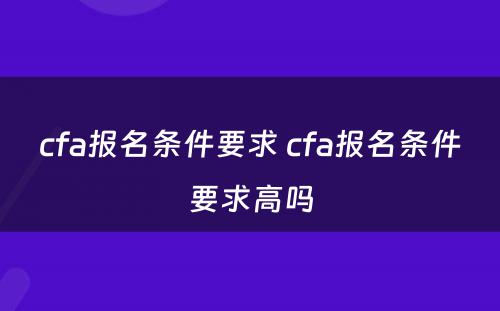 cfa报名条件要求 cfa报名条件要求高吗