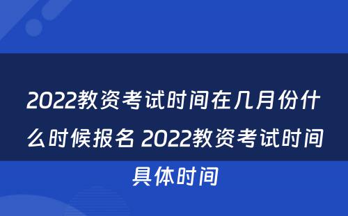 2022教资考试时间在几月份什么时候报名 2022教资考试时间具体时间