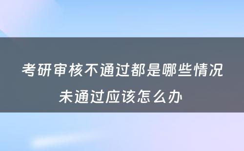 考研审核不通过都是哪些情况未通过应该怎么办 