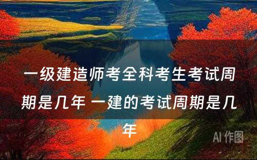 一级建造师考全科考生考试周期是几年 一建的考试周期是几年