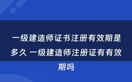 一级建造师证书注册有效期是多久 一级建造师注册证有有效期吗