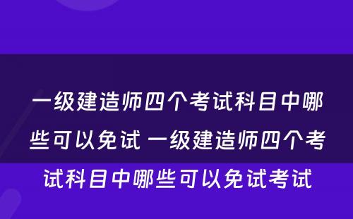 一级建造师四个考试科目中哪些可以免试 一级建造师四个考试科目中哪些可以免试考试