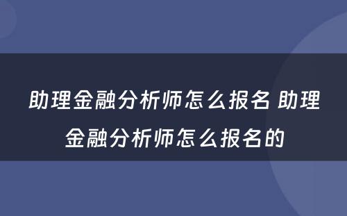 助理金融分析师怎么报名 助理金融分析师怎么报名的