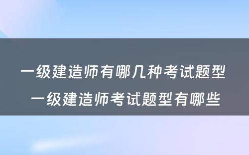 一级建造师有哪几种考试题型 一级建造师考试题型有哪些