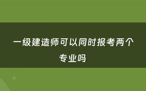 一级建造师可以同时报考两个专业吗 