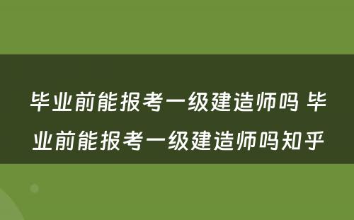 毕业前能报考一级建造师吗 毕业前能报考一级建造师吗知乎