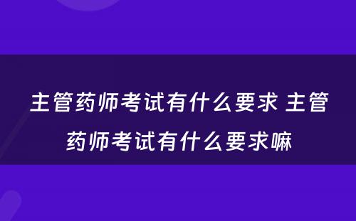 主管药师考试有什么要求 主管药师考试有什么要求嘛