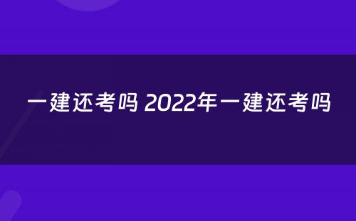 一建还考吗 2022年一建还考吗