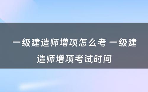 一级建造师增项怎么考 一级建造师增项考试时间