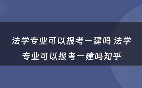 法学专业可以报考一建吗 法学专业可以报考一建吗知乎