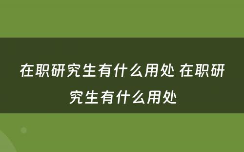 在职研究生有什么用处 在职研究生有什么用处