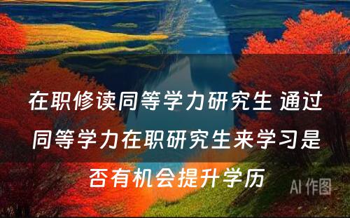 在职修读同等学力研究生 通过同等学力在职研究生来学习是否有机会提升学历