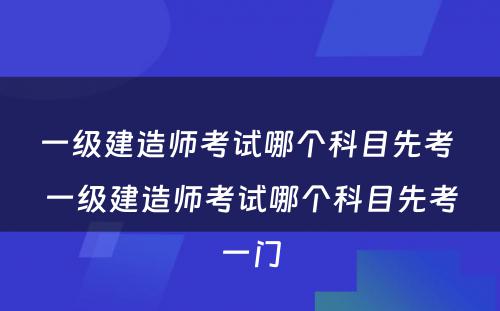 一级建造师考试哪个科目先考 一级建造师考试哪个科目先考一门