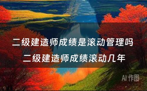 二级建造师成绩是滚动管理吗 二级建造师成绩滚动几年