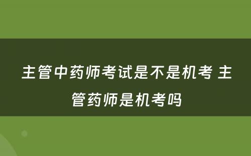 主管中药师考试是不是机考 主管药师是机考吗