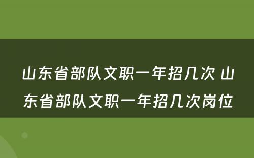 山东省部队文职一年招几次 山东省部队文职一年招几次岗位