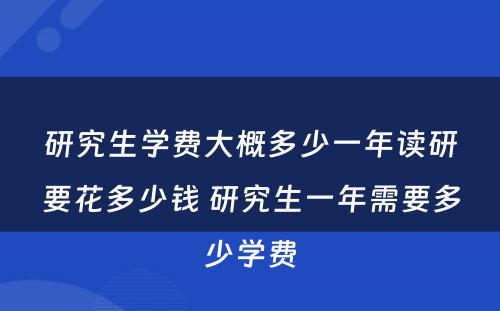 研究生学费大概多少一年读研要花多少钱 研究生一年需要多少学费