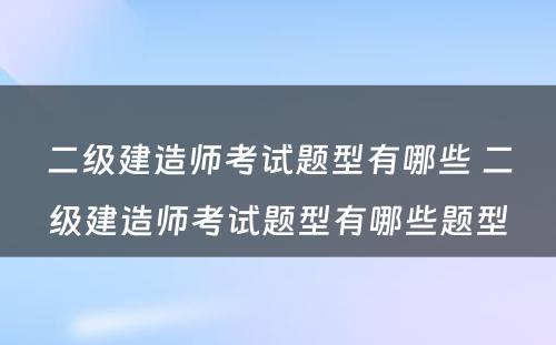 二级建造师考试题型有哪些 二级建造师考试题型有哪些题型