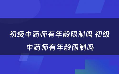 初级中药师有年龄限制吗 初级中药师有年龄限制吗