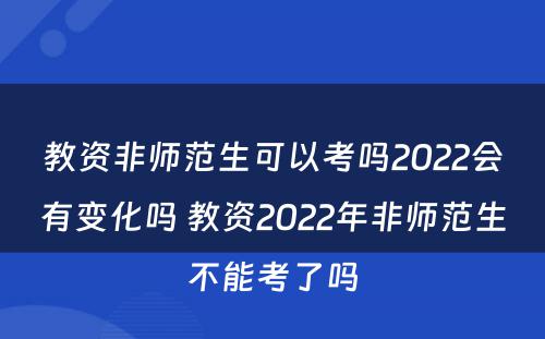 教资非师范生可以考吗2022会有变化吗 教资2022年非师范生不能考了吗