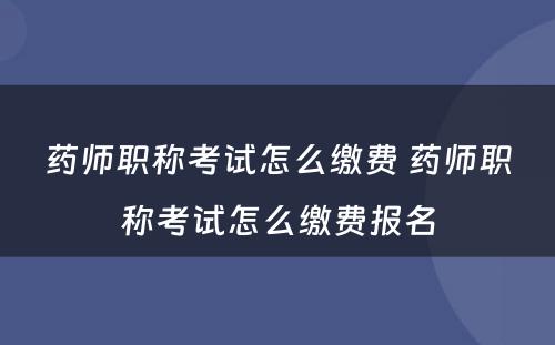 药师职称考试怎么缴费 药师职称考试怎么缴费报名