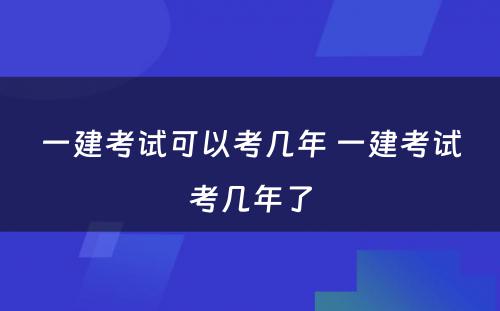 一建考试可以考几年 一建考试考几年了