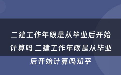 二建工作年限是从毕业后开始计算吗 二建工作年限是从毕业后开始计算吗知乎