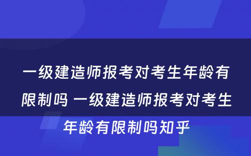 一级建造师报考对考生年龄有限制吗 一级建造师报考对考生年龄有限制吗知乎