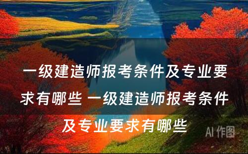 一级建造师报考条件及专业要求有哪些 一级建造师报考条件及专业要求有哪些