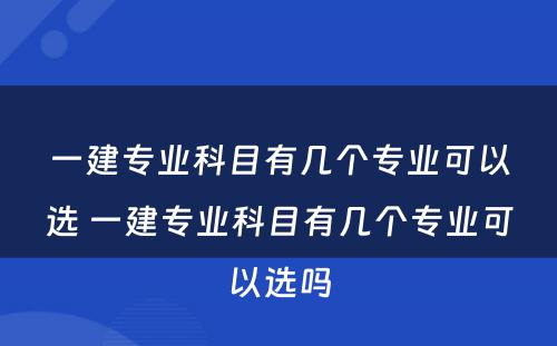 一建专业科目有几个专业可以选 一建专业科目有几个专业可以选吗