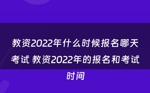 教资2022年什么时候报名哪天考试 教资2022年的报名和考试时间