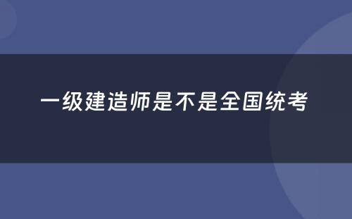 一级建造师是不是全国统考 