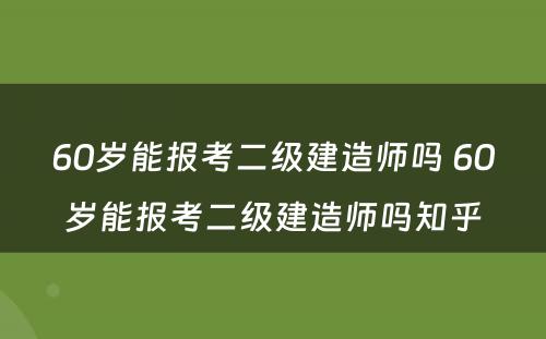 60岁能报考二级建造师吗 60岁能报考二级建造师吗知乎