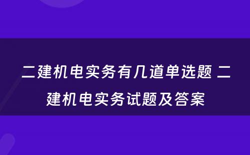 二建机电实务有几道单选题 二建机电实务试题及答案